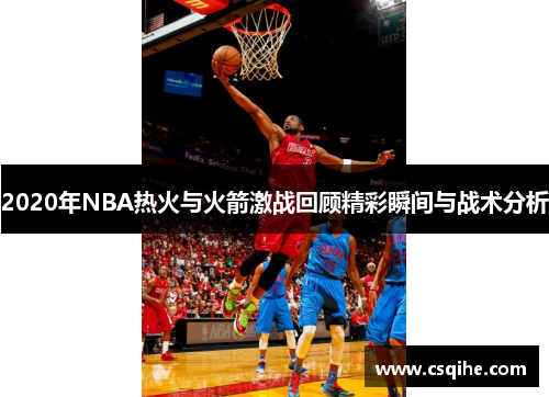 2020年NBA热火与火箭激战回顾精彩瞬间与战术分析