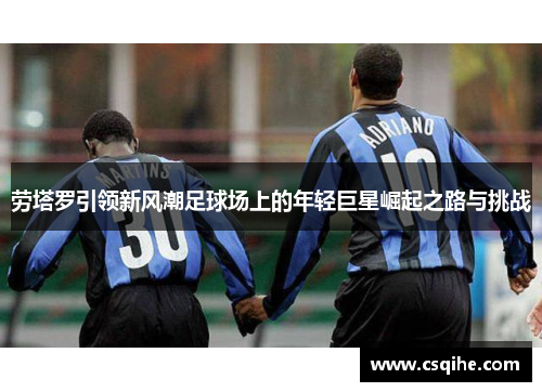 劳塔罗引领新风潮足球场上的年轻巨星崛起之路与挑战